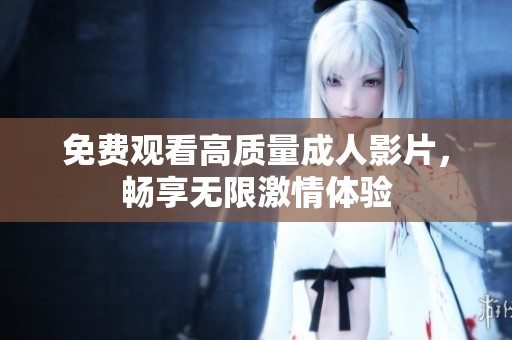 免费观看高质量成人影片，畅享无限激情体验