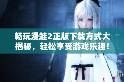 畅玩漫蛙2正版下载方式大揭秘，轻松享受游戏乐趣！
