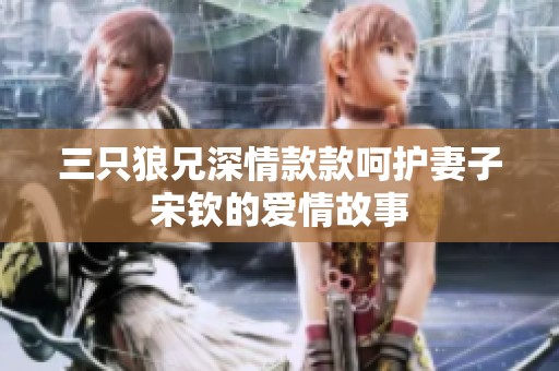 三只狼兄深情款款呵护妻子宋钦的爱情故事