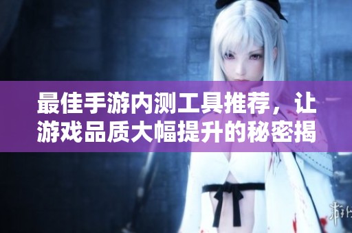 最佳手游内测工具推荐，让游戏品质大幅提升的秘密揭秘