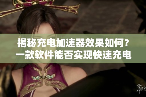 揭秘充电加速器效果如何？一款软件能否实现快速充电功能
