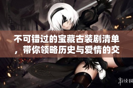 不可错过的宝藏古装剧清单，带你领略历史与爱情的交织