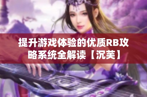 提升游戏体验的优质RB攻略系统全解读【沉芙】