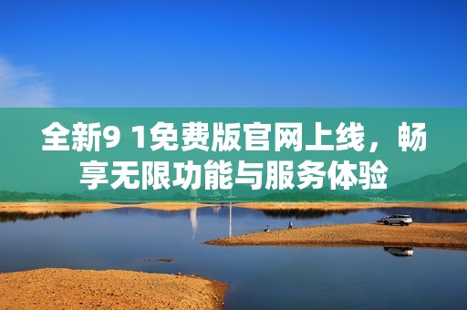 全新9 1免费版官网上线，畅享无限功能与服务体验