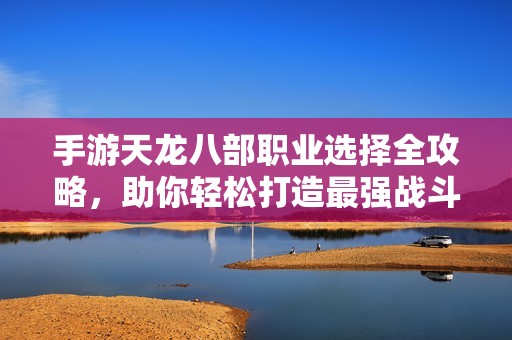 手游天龙八部职业选择全攻略，助你轻松打造最强战斗角色