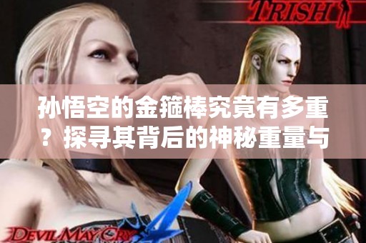 孙悟空的金箍棒究竟有多重？探寻其背后的神秘重量与意义