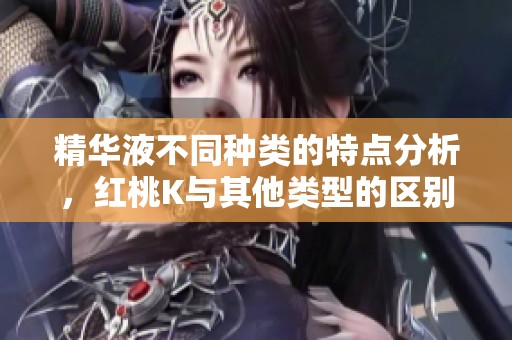 精华液不同种类的特点分析，红桃K与其他类型的区别详解