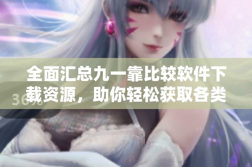 全面汇总九一靠比较软件下载资源，助你轻松获取各类应用