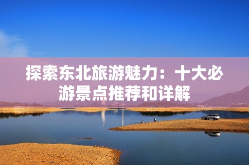探索东北旅游魅力：十大必游景点推荐和详解