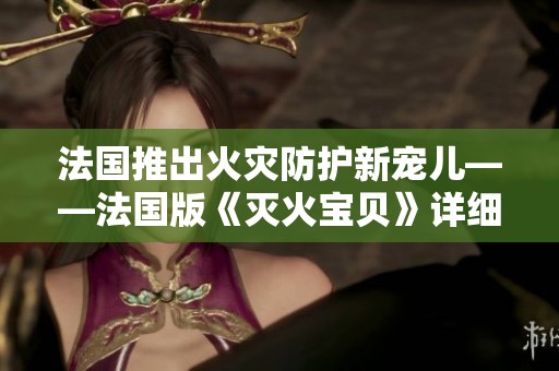 法国推出火灾防护新宠儿——法国版《灭火宝贝》详细解析