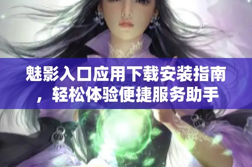 魅影入口应用下载安装指南，轻松体验便捷服务助手