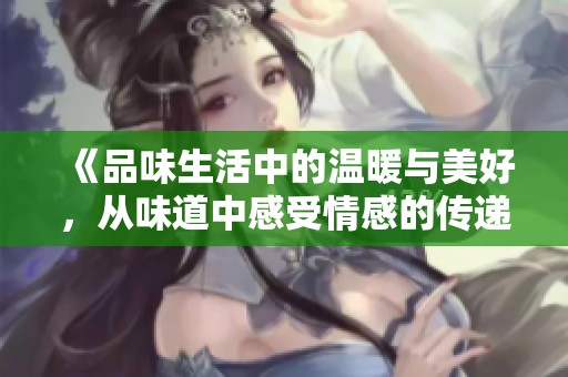 《品味生活中的温暖与美好，从味道中感受情感的传递》