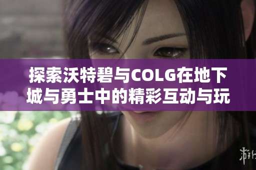 探索沃特碧与COLG在地下城与勇士中的精彩互动与玩家故事