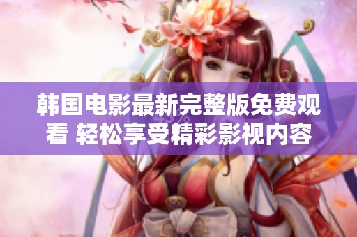 韩国电影最新完整版免费观看 轻松享受精彩影视内容
