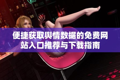便捷获取舆情数据的免费网站入口推荐与下载指南
