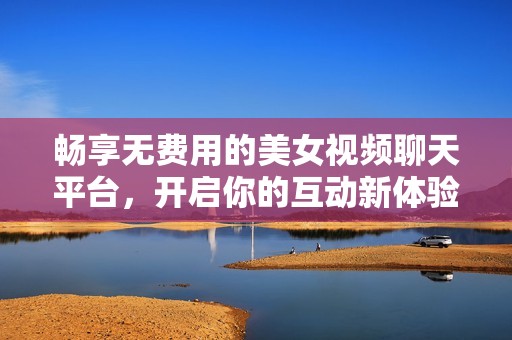 畅享无费用的美女视频聊天平台，开启你的互动新体验