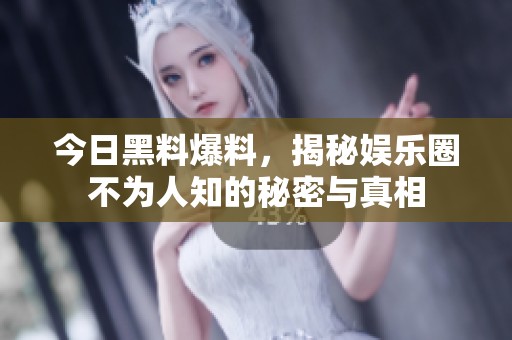 今日黑料爆料，揭秘娱乐圈不为人知的秘密与真相