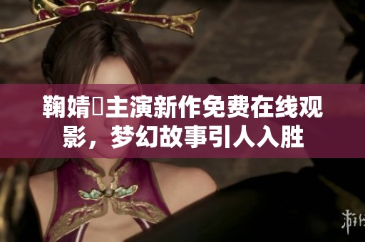 鞠婧祎主演新作免费在线观影，梦幻故事引人入胜