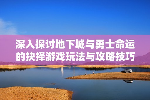 深入探讨地下城与勇士命运的抉择游戏玩法与攻略技巧