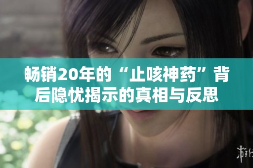 畅销20年的“止咳神药”背后隐忧揭示的真相与反思