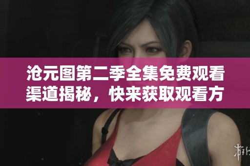 沧元图第二季全集免费观看渠道揭秘，快来获取观看方式！