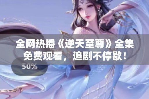全网热播《逆天至尊》全集免费观看，追剧不停歇！