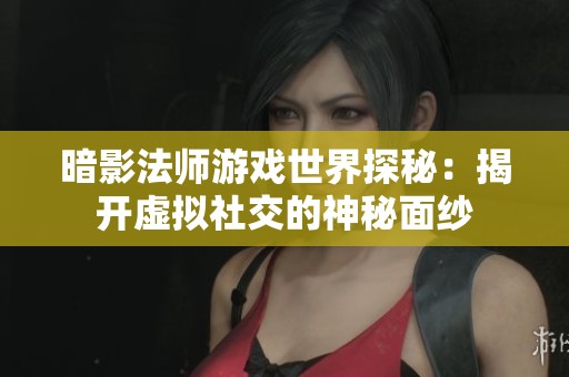 暗影法师游戏世界探秘：揭开虚拟社交的神秘面纱