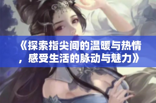 《探索指尖间的温暖与热情，感受生活的脉动与魅力》