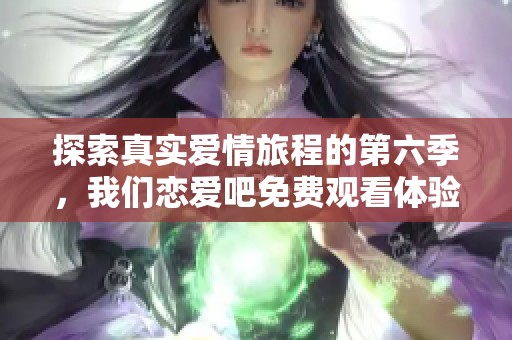 探索真实爱情旅程的第六季，我们恋爱吧免费观看体验