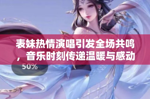 表妹热情演唱引发全场共鸣，音乐时刻传递温暖与感动