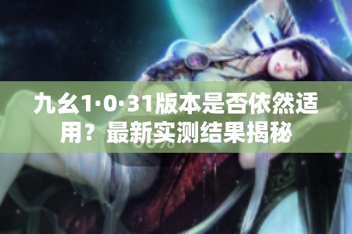 九幺1·0·31版本是否依然适用？最新实测结果揭秘