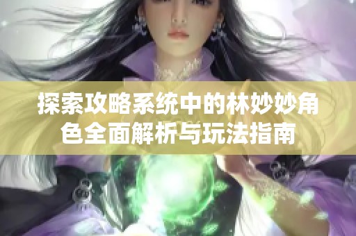 探索攻略系统中的林妙妙角色全面解析与玩法指南