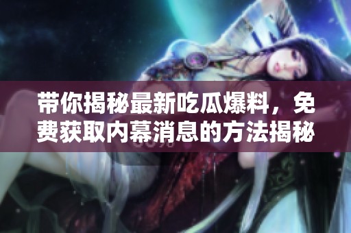 带你揭秘最新吃瓜爆料，免费获取内幕消息的方法揭秘