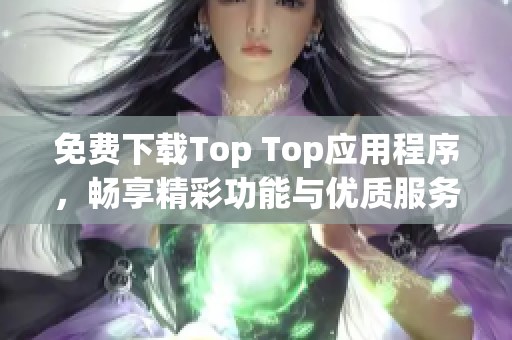 免费下载Top Top应用程序，畅享精彩功能与优质服务