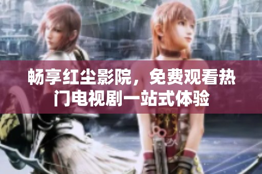畅享红尘影院，免费观看热门电视剧一站式体验