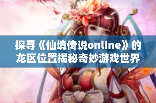 探寻《仙境传说online》的龙区位置揭秘奇妙游戏世界之旅