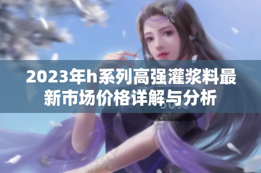 2023年h系列高强灌浆料最新市场价格详解与分析