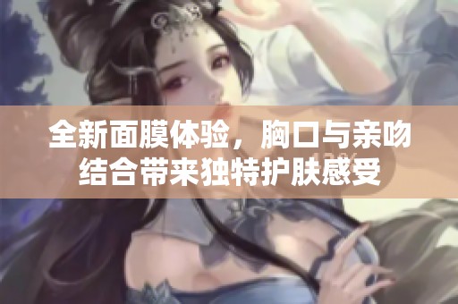 全新面膜体验，胸口与亲吻结合带来独特护肤感受