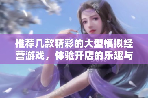 推荐几款精彩的大型模拟经营游戏，体验开店的乐趣与挑战