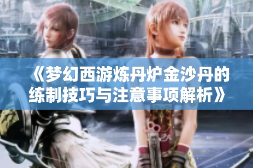 《梦幻西游炼丹炉金沙丹的练制技巧与注意事项解析》