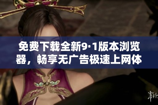 免费下载全新9·1版本浏览器，畅享无广告极速上网体验