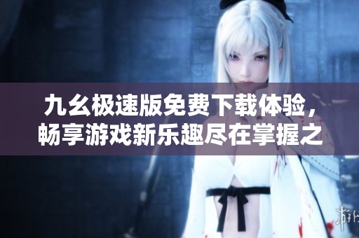 九幺极速版免费下载体验，畅享游戏新乐趣尽在掌握之中
