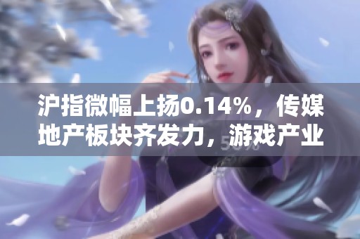 沪指微幅上扬0.14%，传媒地产板块齐发力，游戏产业回暖显活跃