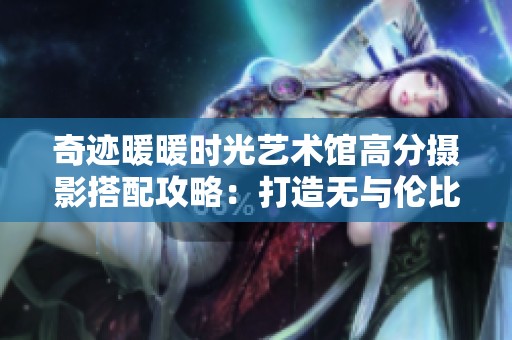 奇迹暖暖时光艺术馆高分摄影搭配攻略：打造无与伦比的美丽造型