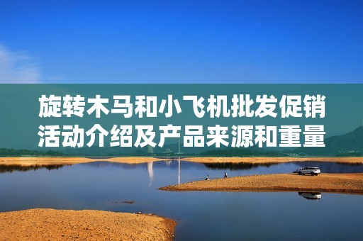 旋转木马和小飞机批发促销活动介绍及产品来源和重量信息