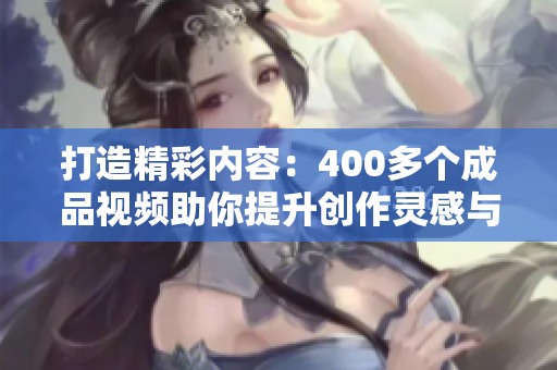 打造精彩内容：400多个成品视频助你提升创作灵感与技巧