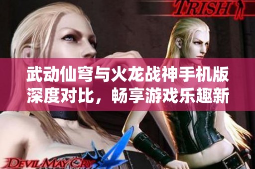 武动仙穹与火龙战神手机版深度对比，畅享游戏乐趣新体验