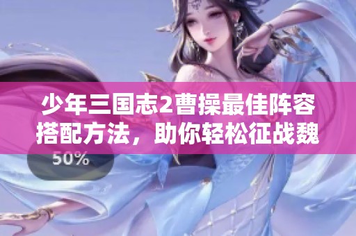 少年三国志2曹操最佳阵容搭配方法，助你轻松征战魏国
