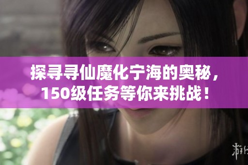 探寻寻仙魔化宁海的奥秘，150级任务等你来挑战！