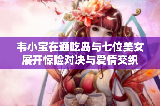 韦小宝在通吃岛与七位美女展开惊险对决与爱情交织